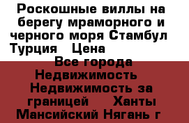 Роскошные виллы на берегу мраморного и черного моря Стамбул, Турция › Цена ­ 28 500 000 - Все города Недвижимость » Недвижимость за границей   . Ханты-Мансийский,Нягань г.